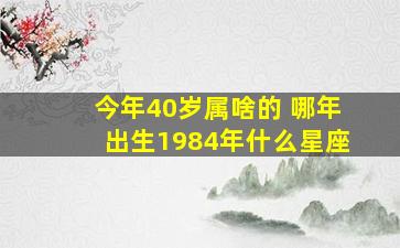 今年40岁属啥的 哪年出生1984年什么星座